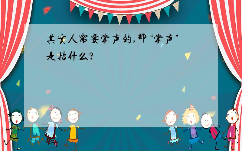 其实人需要掌声的,那“掌声”是指什么?