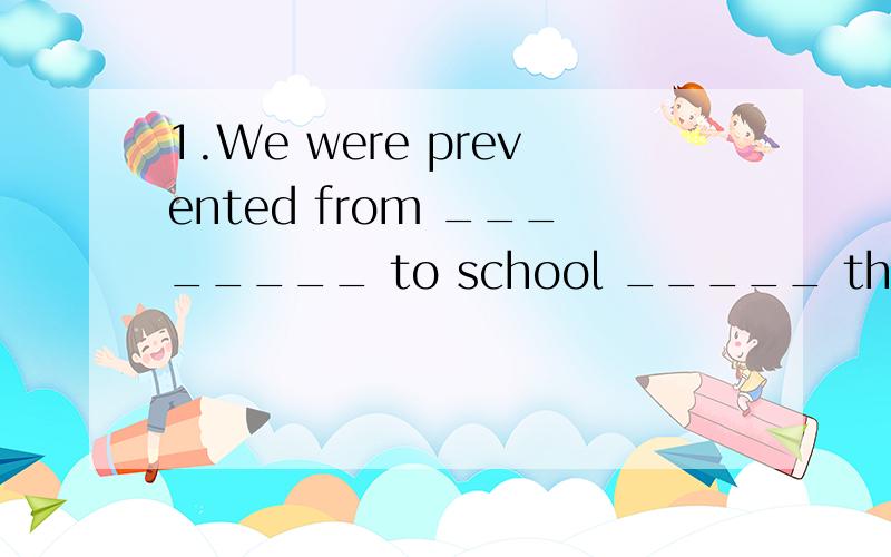 1.We were prevented from ________ to school _____ the way.