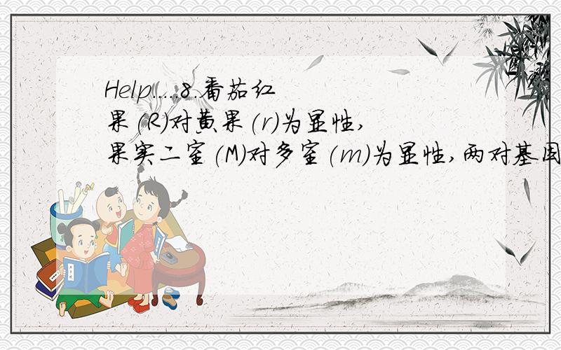 Help.....8.番茄红果(R)对黄果(r)为显性,果实二室(M)对多室(m)为显性,两对基因为独立遗传.将红果二室