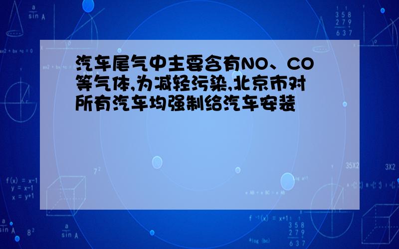 汽车尾气中主要含有NO、CO等气体,为减轻污染,北京市对所有汽车均强制给汽车安装