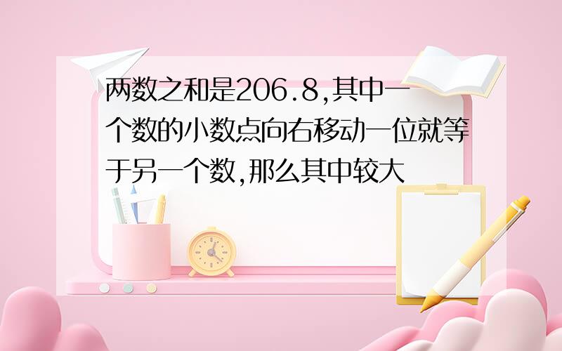 两数之和是206.8,其中一个数的小数点向右移动一位就等于另一个数,那么其中较大