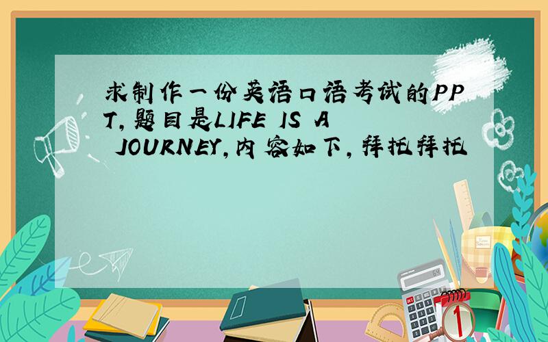 求制作一份英语口语考试的PPT，题目是LIFE IS A JOURNEY,内容如下，拜托拜托