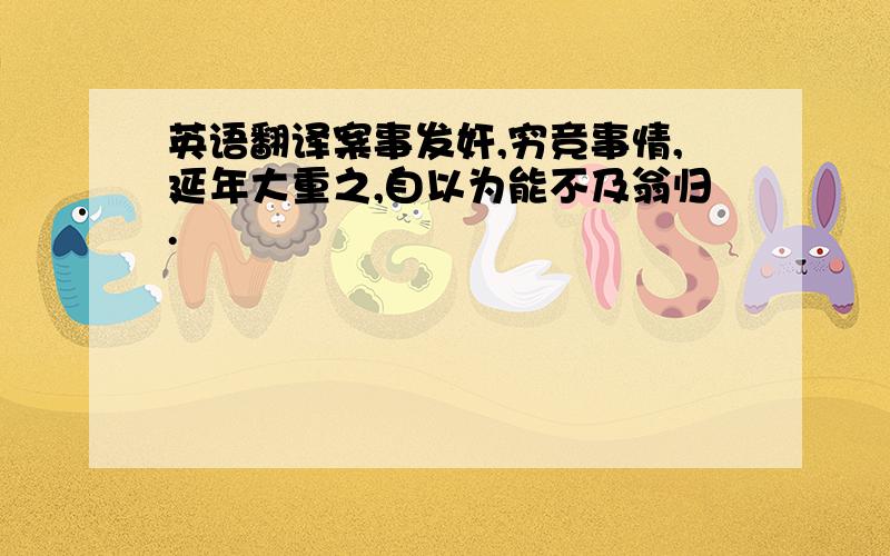 英语翻译案事发奸,穷竞事情,延年大重之,自以为能不及翁归.