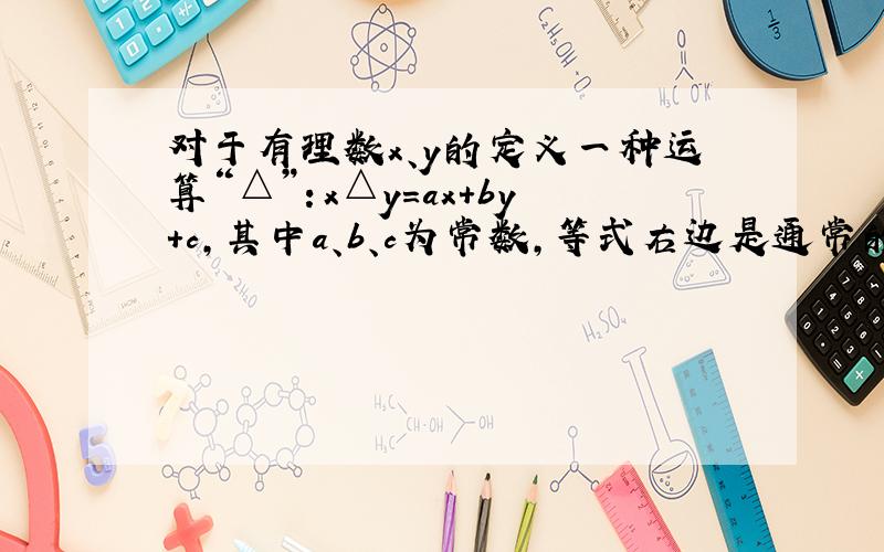 对于有理数x、y的定义一种运算“△”：x△y=ax+by+c,其中a、b、c为常数,等式右边是通常的加法与乘法运算