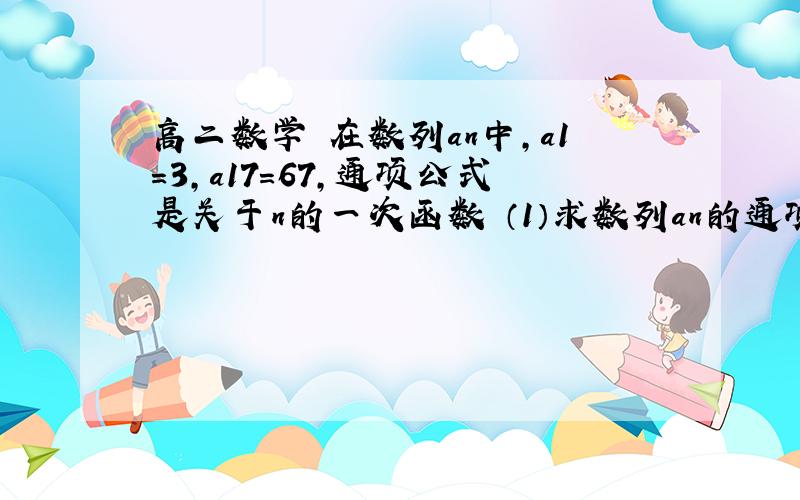 高二数学 在数列an中,a1=3,a17=67,通项公式是关于n的一次函数 （1）求数列an的通项公式