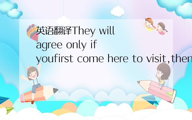 英语翻译They will agree only if youfirst come here to visit,then