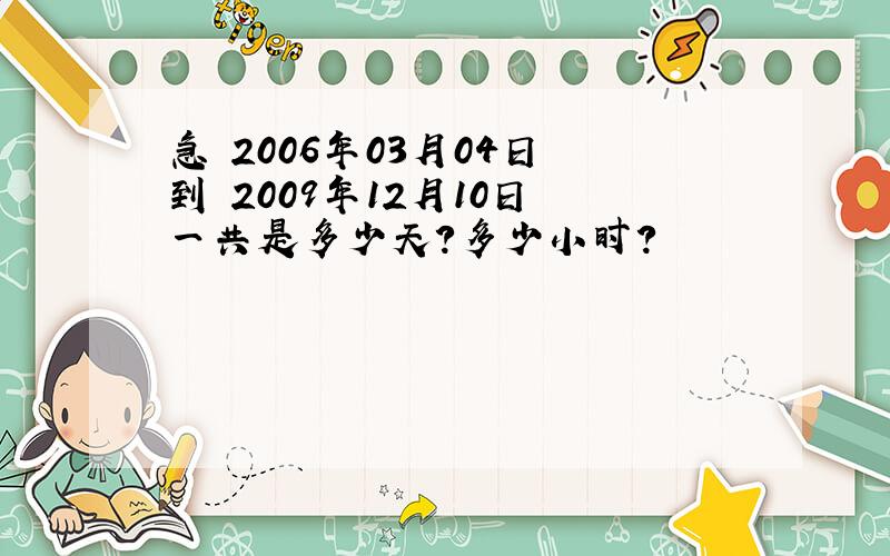 急 2006年03月04日 到 2009年12月10日 一共是多少天?多少小时?