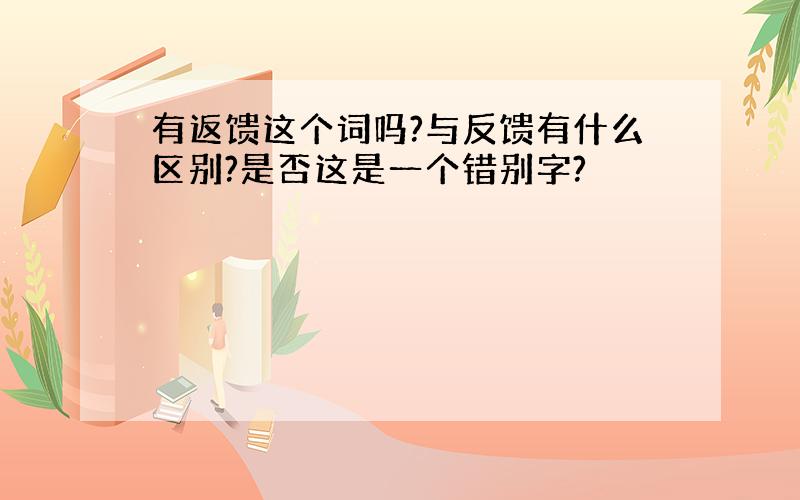 有返馈这个词吗?与反馈有什么区别?是否这是一个错别字?