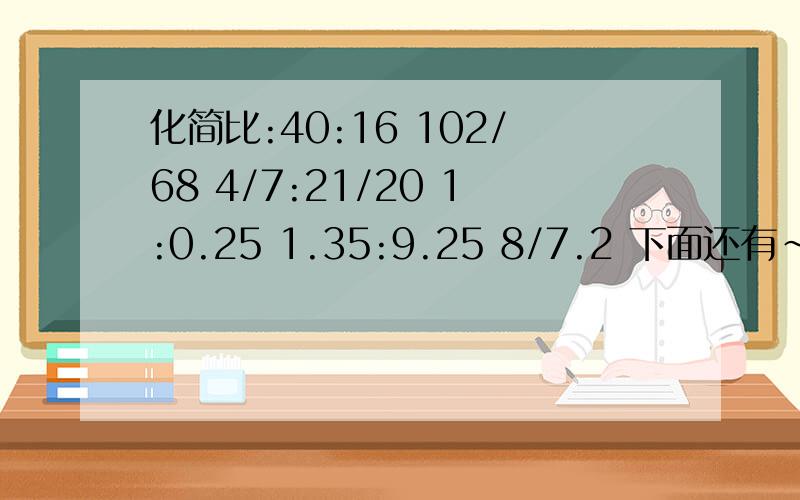 化简比:40:16 102/68 4/7:21/20 1:0.25 1.35:9.25 8/7.2 下面还有~各位大哥哥