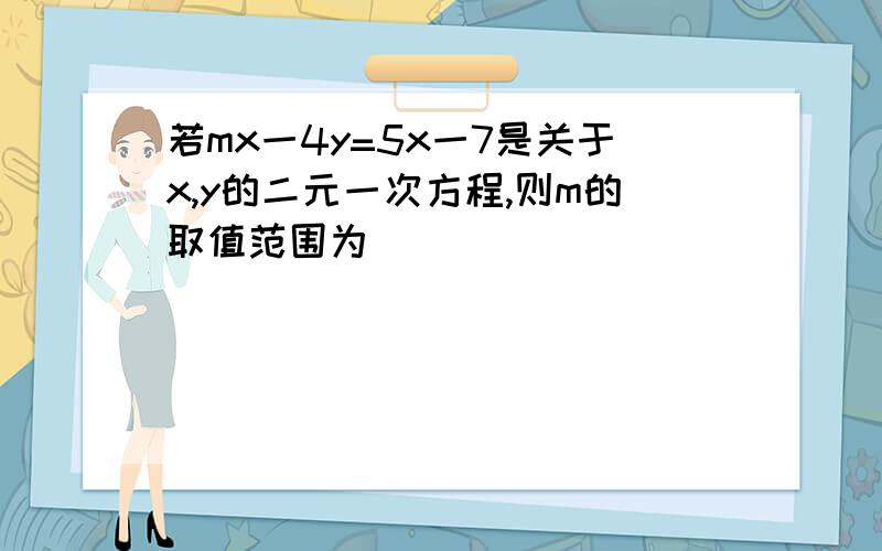 若mx一4y=5x一7是关于x,y的二元一次方程,则m的取值范围为