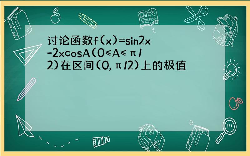 讨论函数f(x)=sin2x-2xcosA(0≤A≤π/2)在区间(0,π/2)上的极值