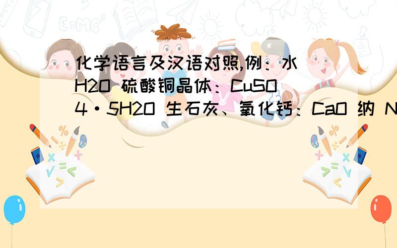 化学语言及汉语对照,例：水 H2O 硫酸铜晶体：CuSO4·5H2O 生石灰、氧化钙：CaO 纳 NA