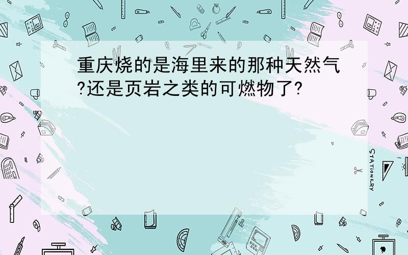 重庆烧的是海里来的那种天然气?还是页岩之类的可燃物了?