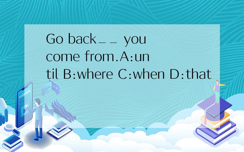 Go back__ you come from.A:until B:where C:when D:that