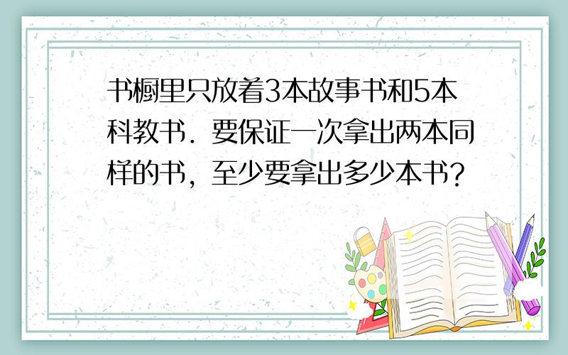 书橱里只放着3本故事书和5本科教书．要保证一次拿出两本同样的书，至少要拿出多少本书？