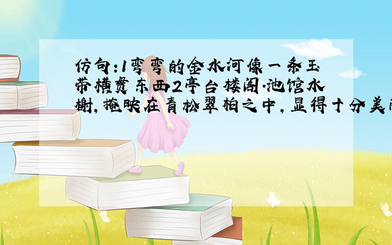 仿句:1弯弯的金水河像一条玉带横贯东西2亭台楼阁.池馆水榭,掩映在青松翠柏之中,显得十分美丽.