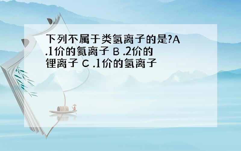 下列不属于类氢离子的是?A .1价的氦离子 B .2价的锂离子 C .1价的氢离子