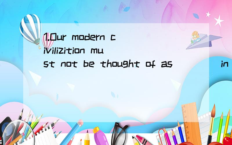 1.Our modern civilizition must not be thought of as ____in a