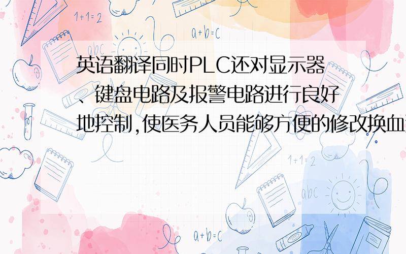 英语翻译同时PLC还对显示器、键盘电路及报警电路进行良好地控制,使医务人员能够方便的修改换血速度,同时能够及时处理在换血