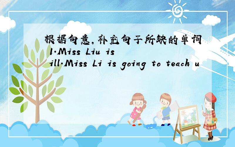 根据句意,补充句子所缺的单词 1.Miss Liu is ill.Miss Li is going to teach u