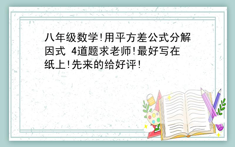 八年级数学!用平方差公式分解因式 4道题求老师!最好写在纸上!先来的给好评!