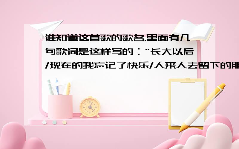 谁知道这首歌的歌名.里面有几句歌词是这样写的：“长大以后/现在的我忘记了快乐/人来人去留下的朋友不多.