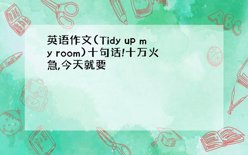 英语作文(Tidy up my room)十句话!十万火急,今天就要