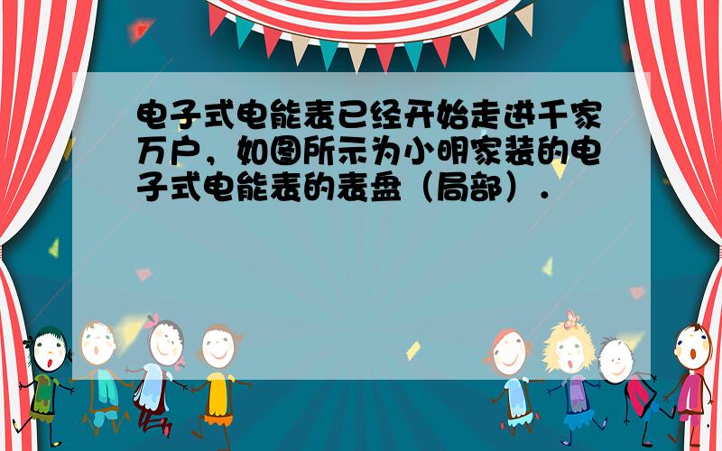 电子式电能表已经开始走进千家万户，如图所示为小明家装的电子式电能表的表盘（局部）．