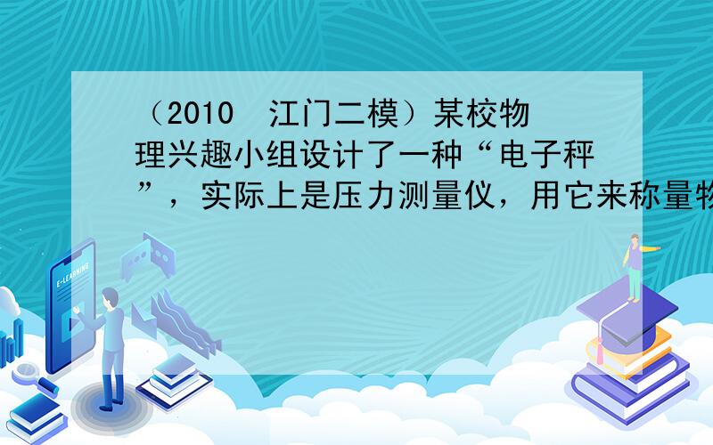 （2010•江门二模）某校物理兴趣小组设计了一种“电子秤”，实际上是压力测量仪，用它来称量物体的重力，其原理结构如图所示