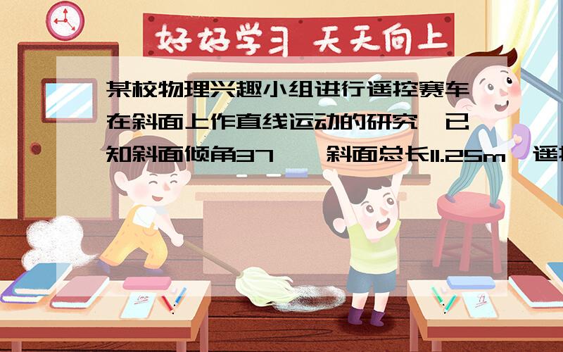 某校物理兴趣小组进行遥控赛车在斜面上作直线运动的研究,已知斜面倾角37°,斜面总长11.25m,遥控赛车质量m=0.5k