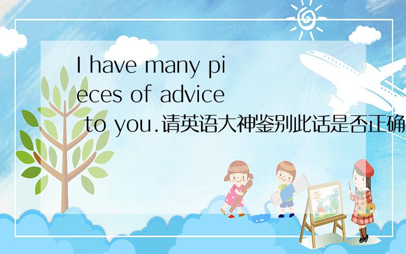 I have many pieces of advice to you.请英语大神鉴别此话是否正确.