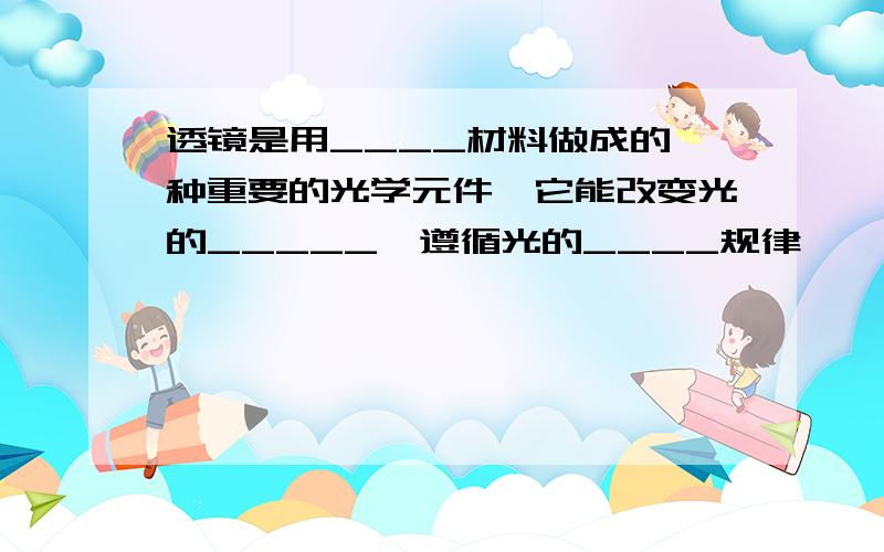 透镜是用____材料做成的一种重要的光学元件,它能改变光的_____,遵循光的____规律