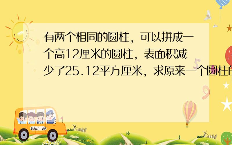 有两个相同的圆柱，可以拼成一个高12厘米的圆柱，表面积减少了25.12平方厘米，求原来一个圆柱的表面积．