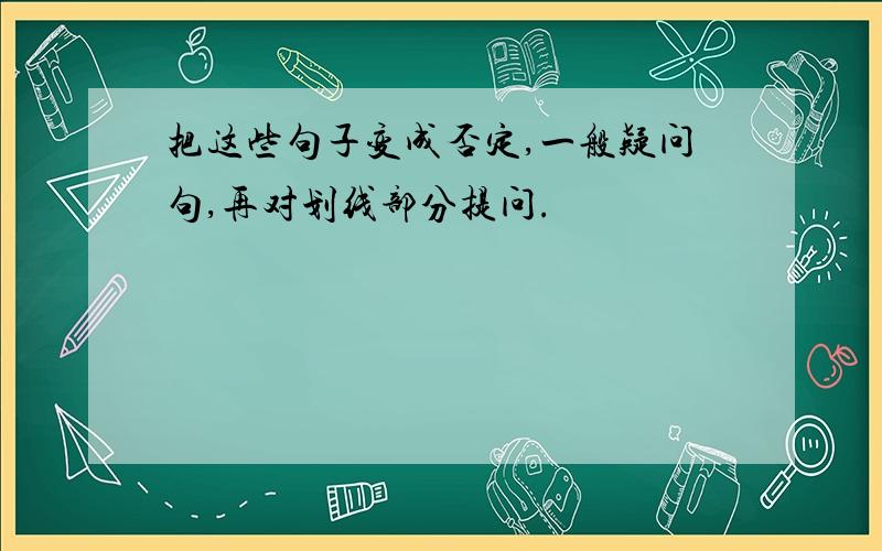 把这些句子变成否定,一般疑问句,再对划线部分提问.