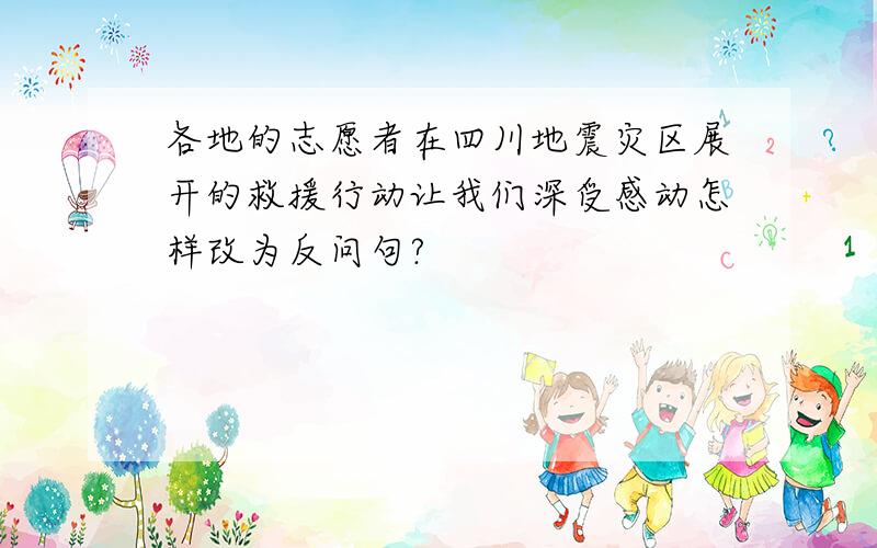 各地的志愿者在四川地震灾区展开的救援行动让我们深受感动怎样改为反问句?