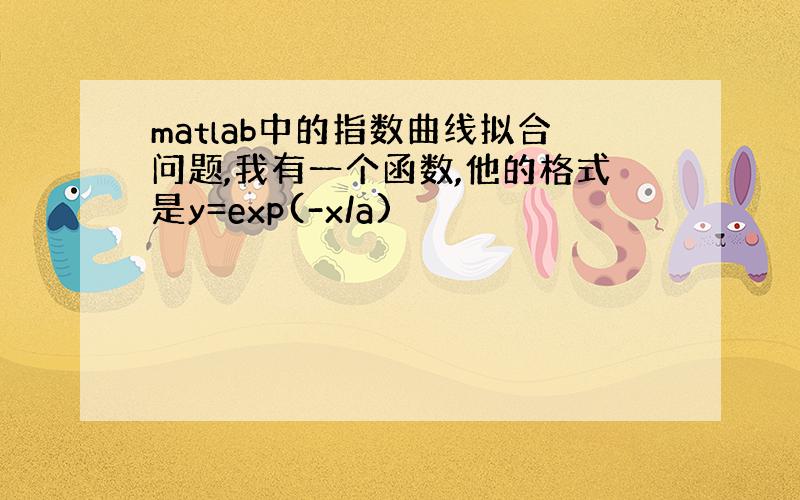 matlab中的指数曲线拟合问题,我有一个函数,他的格式是y=exp(-x/a)