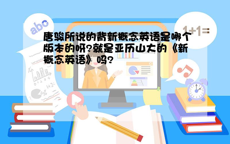 唐骏所说的背新概念英语是哪个版本的呀?就是亚历山大的《新概念英语》吗?