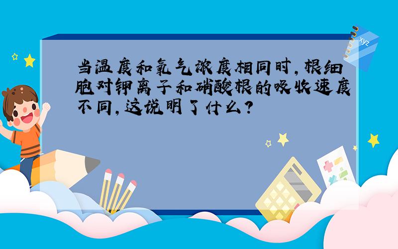 当温度和氧气浓度相同时,根细胞对钾离子和硝酸根的吸收速度不同,这说明了什么?