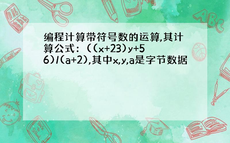 编程计算带符号数的运算,其计算公式：((x+23)y+56)/(a+2),其中x,y,a是字节数据