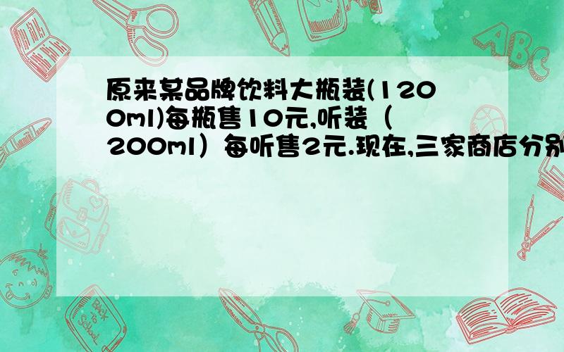 原来某品牌饮料大瓶装(1200ml)每瓶售10元,听装（200ml）每听售2元.现在,三家商店分别推出了不同的优惠