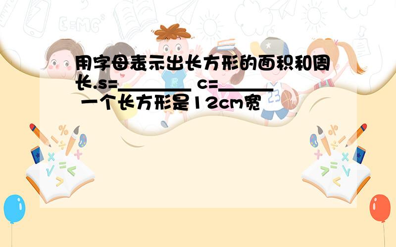 用字母表示出长方形的面积和周长.s=＿＿＿＿ c=＿＿＿ 一个长方形是12cm宽