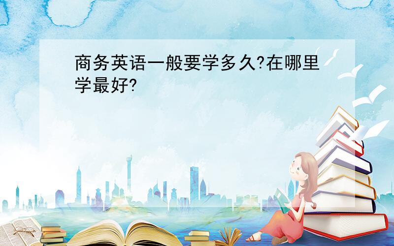 商务英语一般要学多久?在哪里学最好?