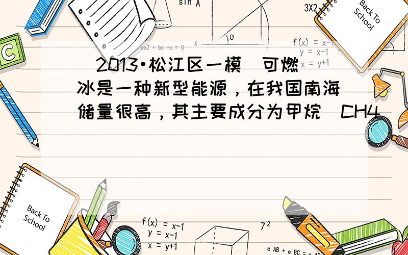 （2013•松江区一模）可燃冰是一种新型能源，在我国南海储量很高，其主要成分为甲烷（CH4）．甲烷可以和氧化铜发生化学反