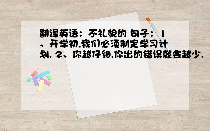 翻译英语：不礼貌的 句子：1、开学初,我们必须制定学习计划. 2、你越仔细,你出的错误就会越少.