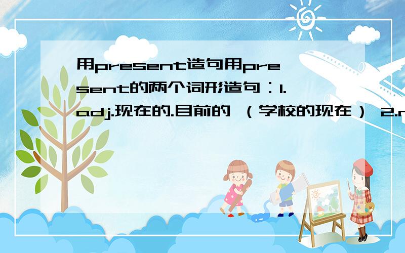 用present造句用present的两个词形造句：1.adj.现在的.目前的 （学校的现在） 2.n.礼物（给学校的生