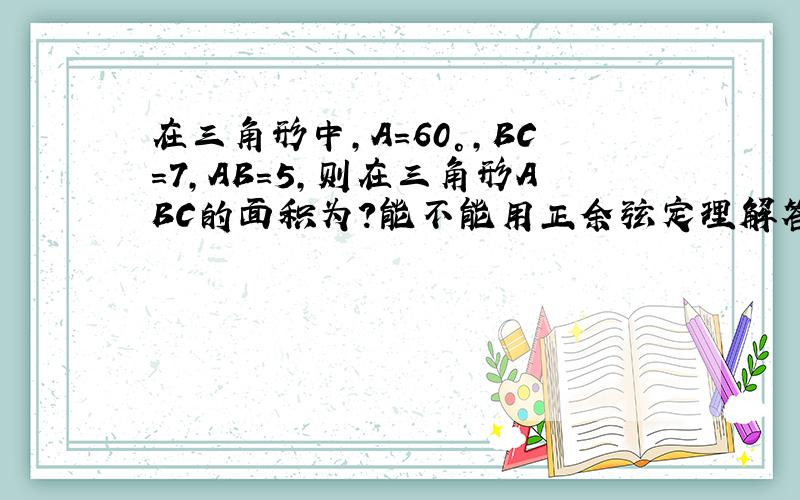 在三角形中,A=60°,BC=7,AB=5,则在三角形ABC的面积为?能不能用正余弦定理解答,