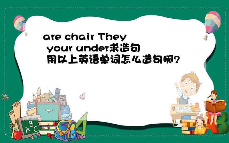 are chair They your under求造句 用以上英语单词怎么造句啊?