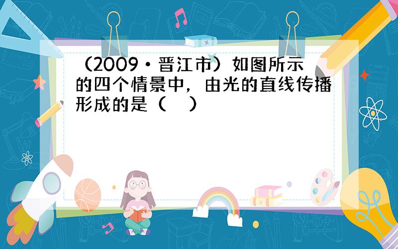 （2009•晋江市）如图所示的四个情景中，由光的直线传播形成的是（　　）