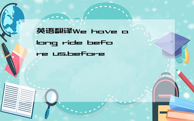 英语翻译We have a long ride before us.before