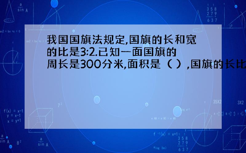 我国国旗法规定,国旗的长和宽的比是3:2.已知一面国旗的周长是300分米,面积是（ ）,国旗的长比宽多（）